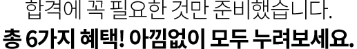 합격에 꼭 필요한 것만 준비했습니다. 총 6가지 혜택! 아낌없이 모두 누려보세요.