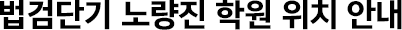 법검단기 노량진 학원 위치 안내
