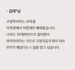 교정학이라는 과목을 타학원에서 어렵게만 배워왔습니다.나이도 30대후반으로 접어들어 마지막이라는 각오로 교정직공무원이 되어 무언가 해냈다는 느낌을 얻고 싶습니다.