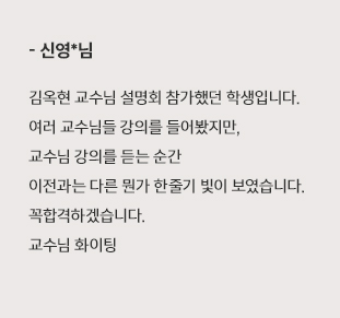 김옥현 교수님 설명회 참가했던 학생입니다. 여러 교수님들 강의를 들어봤지만, 교수님 강의를 듣는 순간 이전과는 다른 뭔가 한줄기 빛이 보였습니다. 꼭합격하겠습니다. 교수님 화이팅