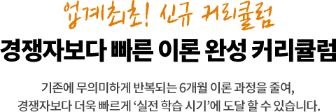 경쟁자보다 빠른 이론 완성 커리큘럼 기존에 무의미하게 반복되는 6개월 이론 과정을 줄여, 경쟁자보다 더욱 빠르게 ‘실전 학습 시기’에 도달 할 수 있습니다.