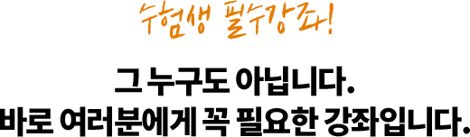 수험생 필수강좌! 그 누구도 아닙니다. 바로 여러분에게 꼭 필요한 강좌입니다.