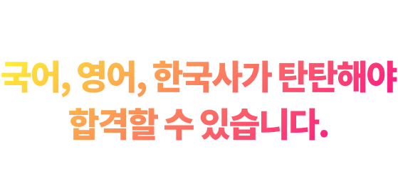 국어, 영어, 한국사가 탄탄해야 합격할 수 있습니다.