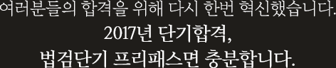 여러분들의 합격을 위해 다시 한번 혁신했습니다. 2017년 단기합격, 법검단기 프리패스면 충분합니다.
