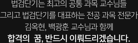 법검단기는 최고의 공통 과목 교수님들 그리고 법검단기를 대표하는 전공 과목 전문가 김옥현, 백광훈 교수님과 함께 합격의  꿈, 반드시 이뤄드리겠습니다.