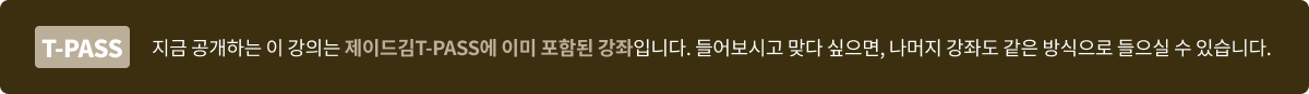 지금 공개하는 이 강의는 제이드김T-PASS에 이미 포함된 강좌입니다. 들어보시고 맞다 싶으면, 나머지 강좌도 같은 방식으로 들으실 수 있습니다.