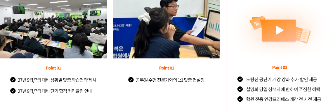 point1. 27년 9급/7급 대비 상황별 맞춤 학습전략 제시, 27년 9급/7급 대비 단기 합격 커리큘럼 안내 point2. 공무원 수험 전문가와의 1:1맞춤 컨설팅 point3. 노량진 공단기 개강 강좌 추가 할인 제공, 설명회 당일 참석자에 한하여 푸짐한 혜택, 학원 전용 인강프리패스 개강 전 사전 제공