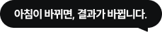 아침이 바뀌면, 결과가 바뀝니다.