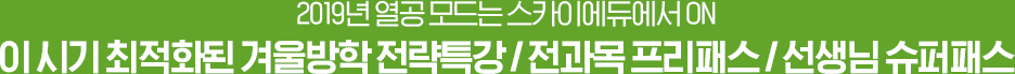 2019년 열공 모드는 스카이에듀에서 ON 이 시기 최적화된 겨울방학 전략특강 / 전과목 프리패스 / 선생님 슈퍼패스