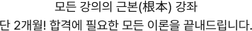 모든 강의의 근본(根本) 강좌 단 2개월! 합격에 필요한 모든 이론을 끝내드립니다.