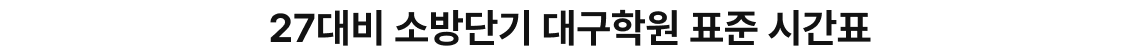 27대비 소방단기 대구학원 표준 시간표